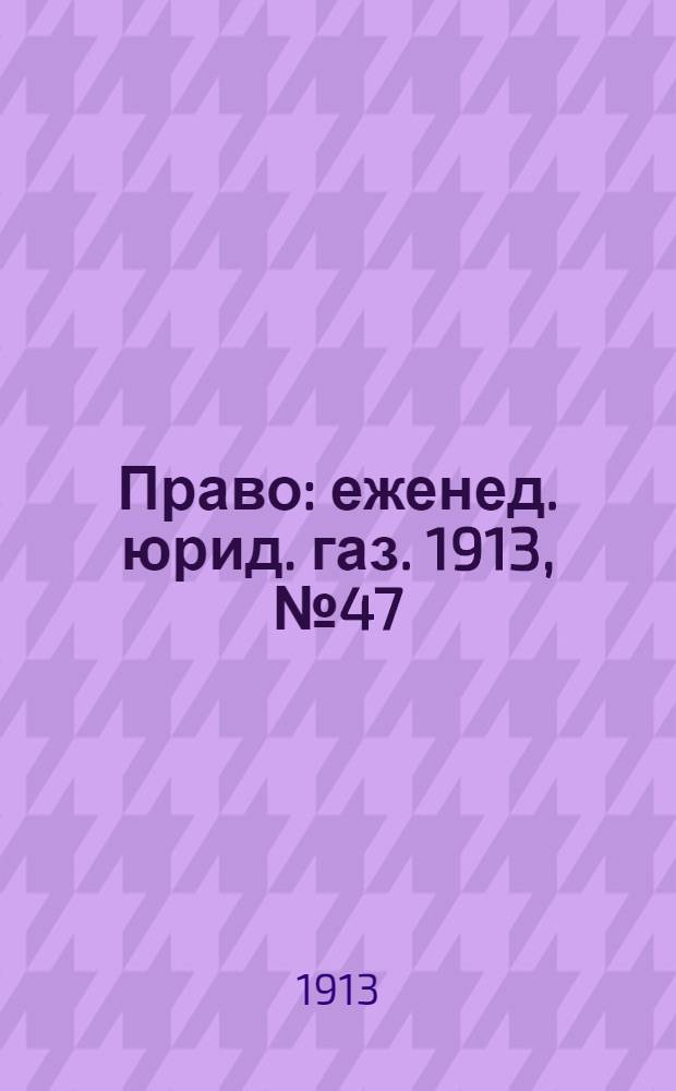 Право : еженед. юрид. газ. 1913, №47 (24 нояб.) : 1913, №47 (24 нояб.)
