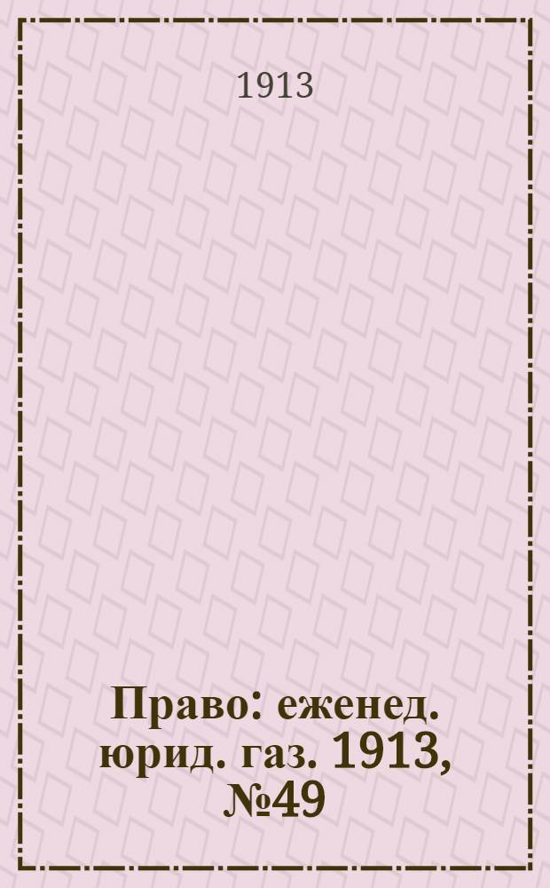 Право : еженед. юрид. газ. 1913, №49 (8 дек.) : 1913, №49 (8 дек.)