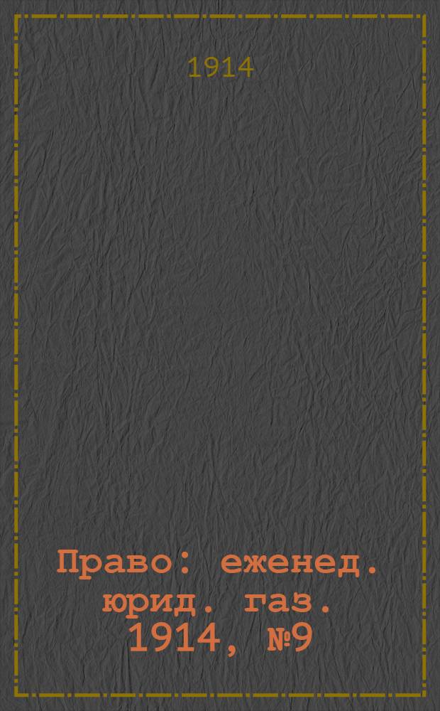 Право : еженед. юрид. газ. 1914, №9 (2 марта) : 1914, №9 (2 марта)