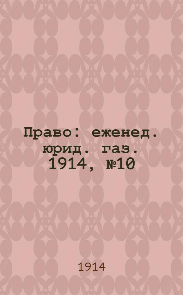 Право : еженед. юрид. газ. 1914, №10 (9 марта) : 1914, №10 (9 марта)