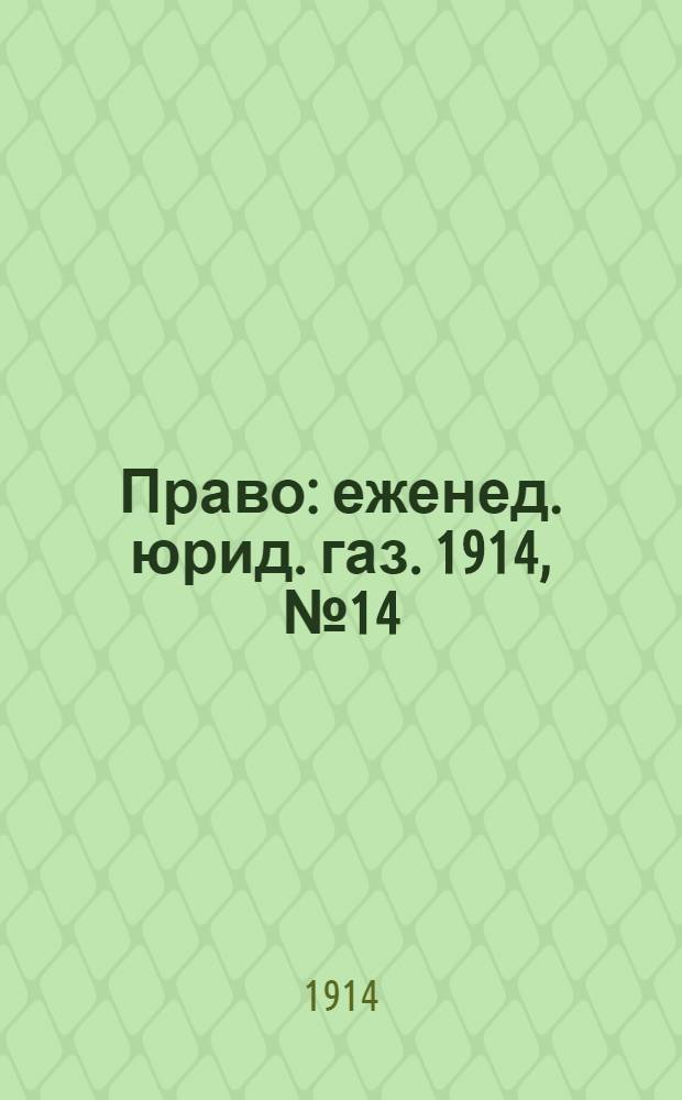 Право : еженед. юрид. газ. 1914, №14 (5 апр.) : 1914, №14 (5 апр.)