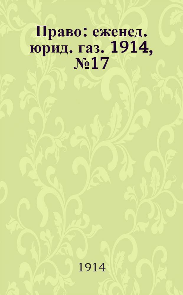 Право : еженед. юрид. газ. 1914, №17 (27 апр.) : 1914, №17 (27 апр.)
