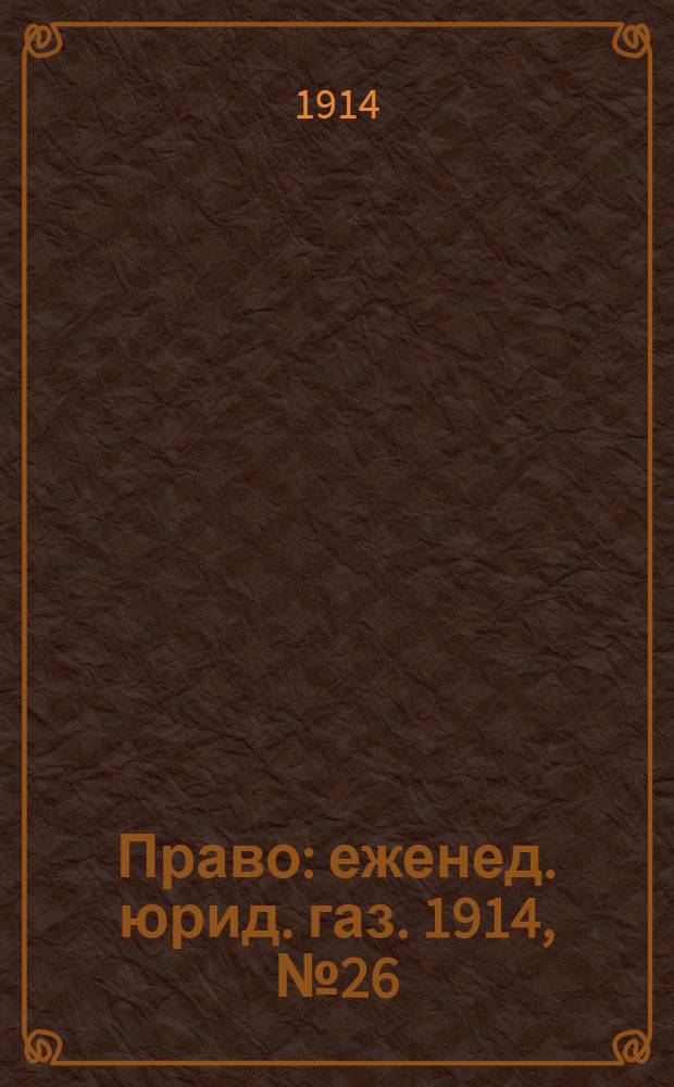 Право : еженед. юрид. газ. 1914, №26 (29 июня) : 1914, №26 (29 июня)