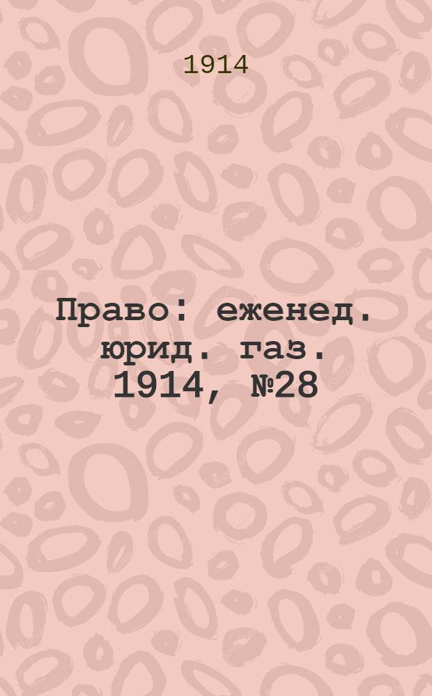 Право : еженед. юрид. газ. 1914, №28 (13 июля) : 1914, №28 (13 июля)
