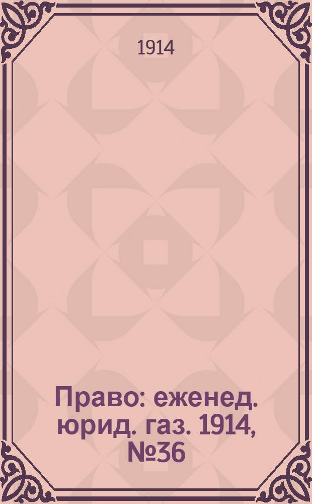 Право : еженед. юрид. газ. 1914, №36 (7 сент.) : 1914, №36 (7 сент.)