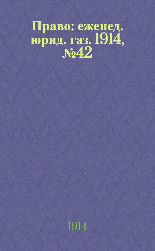 Право : еженед. юрид. газ. 1914, №42 (19 окт.) : 1914, №42 (19 окт.)