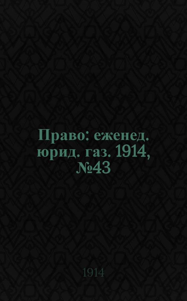 Право : еженед. юрид. газ. 1914, №43 (26 окт.) : 1914, №43 (26 окт.)