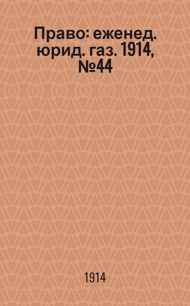 Право : еженед. юрид. газ. 1914, №44 (2 нояб.) : 1914, №44 (2 нояб.)