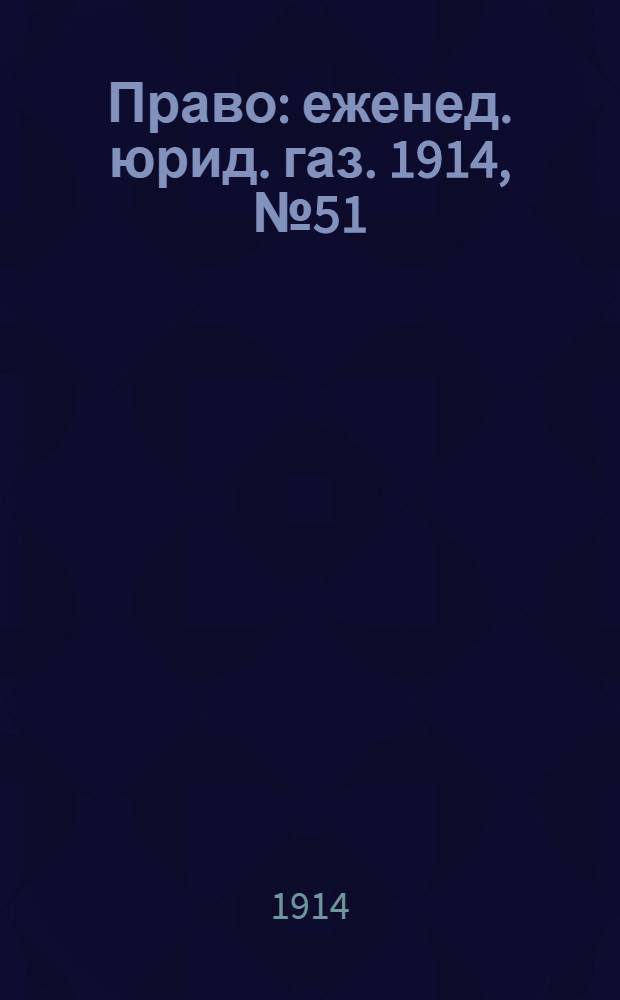 Право : еженед. юрид. газ. 1914, №51 (21 дек.) : 1914, №51 (21 дек.)