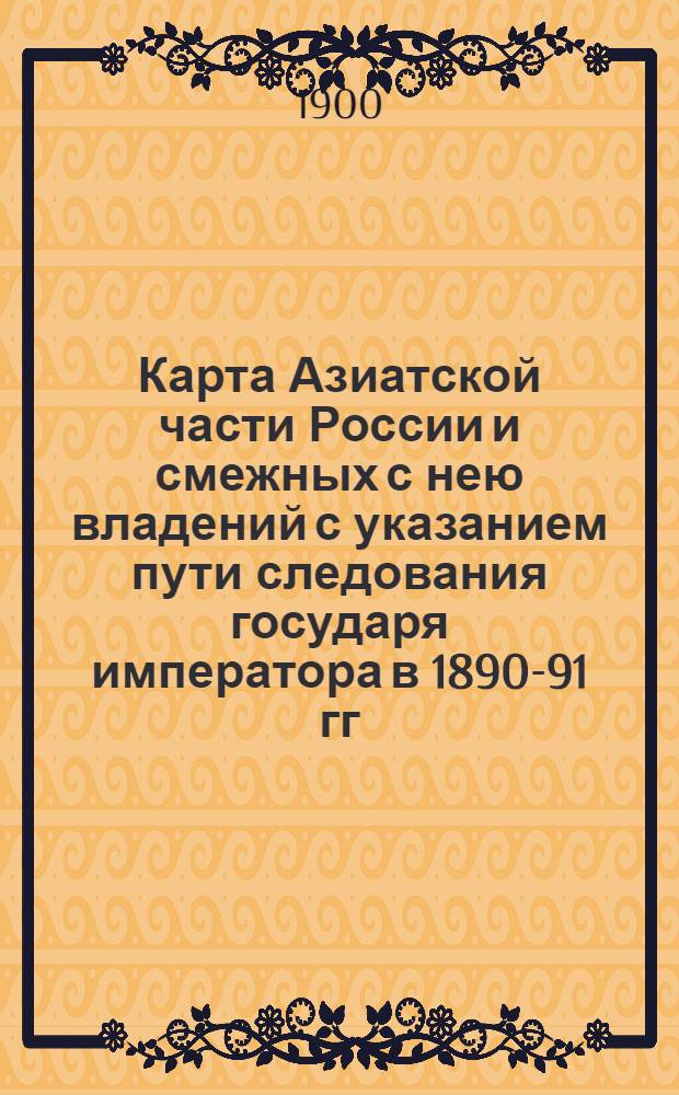 Карта Азиатской части России и смежных с нею владений с указанием пути следования государя императора в 1890-91 гг. в бытность его и.в. наследником цесаревичем и великой сибирской железной дороги