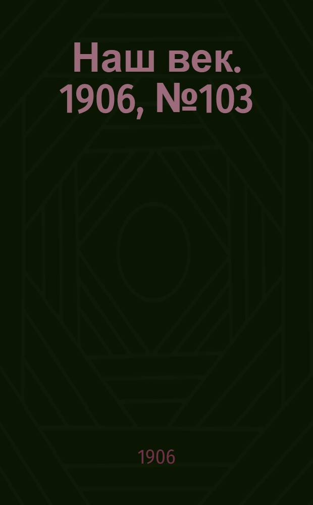 Наш век. 1906, № 103 (18 июня) : 1906, № 103 (18 июня)