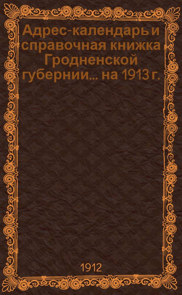 Адрес-календарь и справочная книжка Гродненской губернии... на 1913 г.