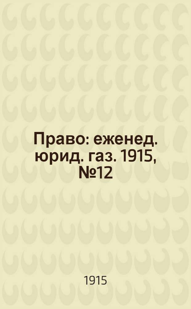 Право : еженед. юрид. газ. 1915, №12 (21 марта) : 1915, №12 (21 марта)
