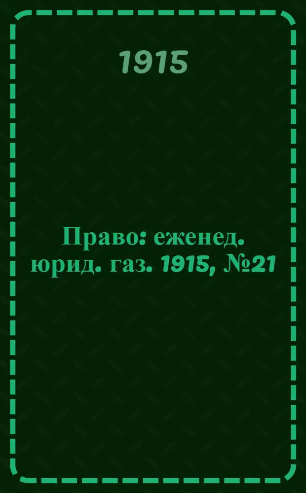 Право : еженед. юрид. газ. 1915, №21 (24 мая) : 1915, №21 (24 мая)