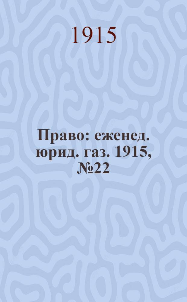 Право : еженед. юрид. газ. 1915, №22 (31 мая) : 1915, №22 (31 мая)