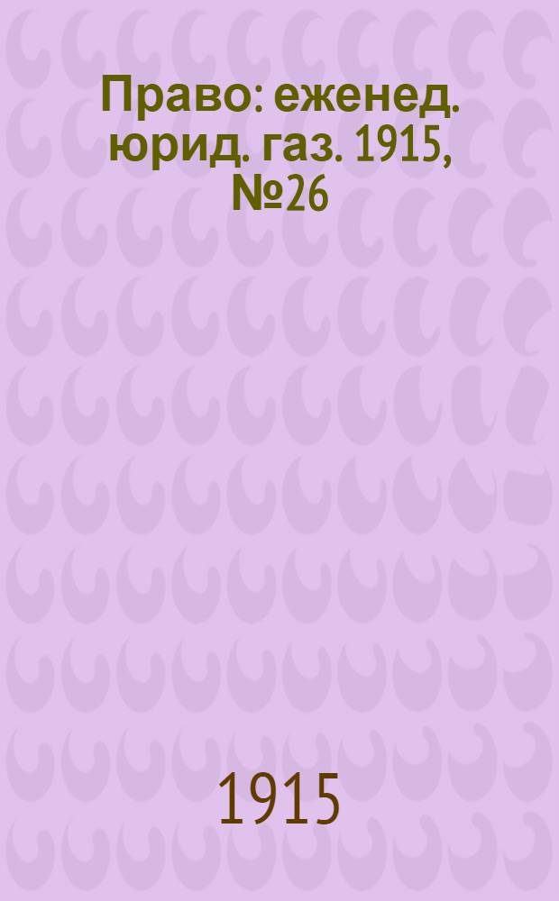 Право : еженед. юрид. газ. 1915, №26 ([28 июня]) : 1915, №26 ([28 июня])