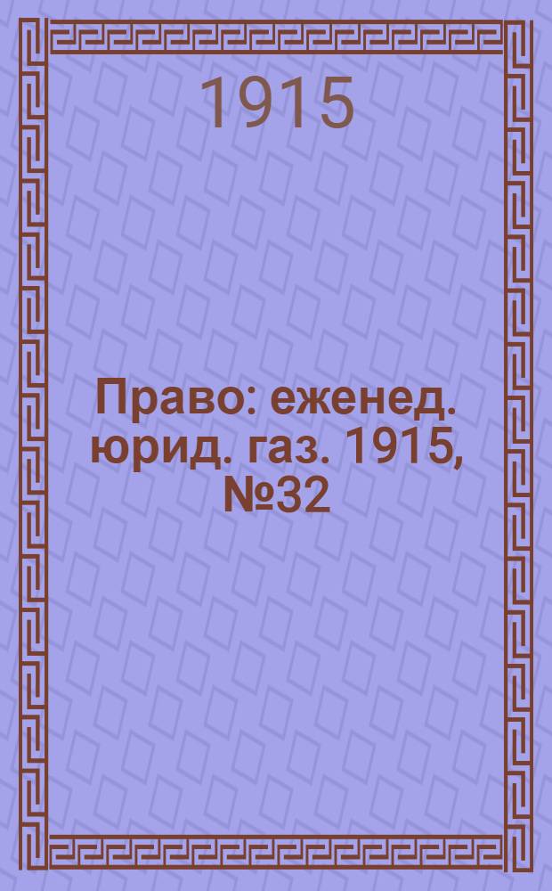 Право : еженед. юрид. газ. 1915, №32 (9 авг.) : 1915, №32 (9 авг.)