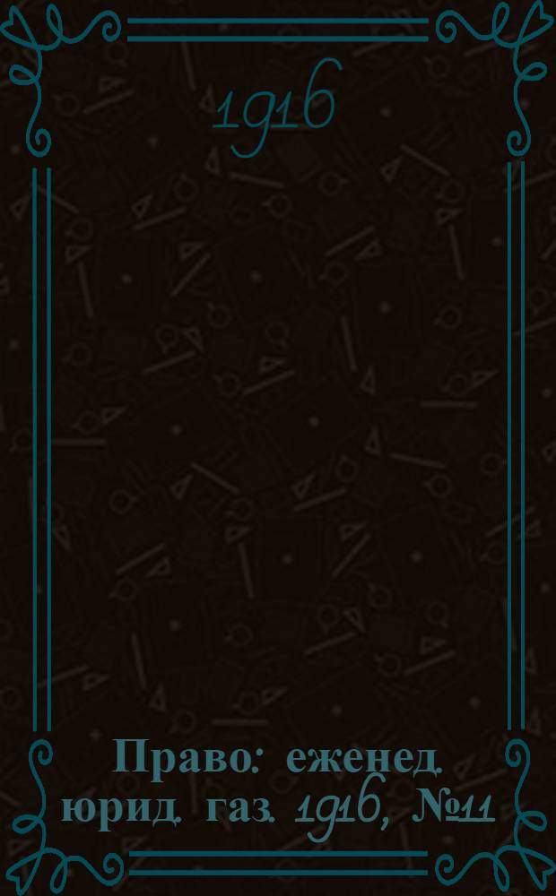 Право : еженед. юрид. газ. 1916, №11 (20 марта) : 1916, №11 (20 марта)