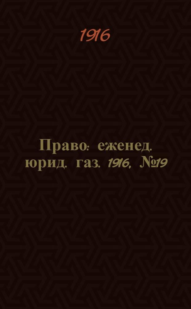 Право : еженед. юрид. газ. 1916, №19 (15 мая) : 1916, №19 (15 мая)