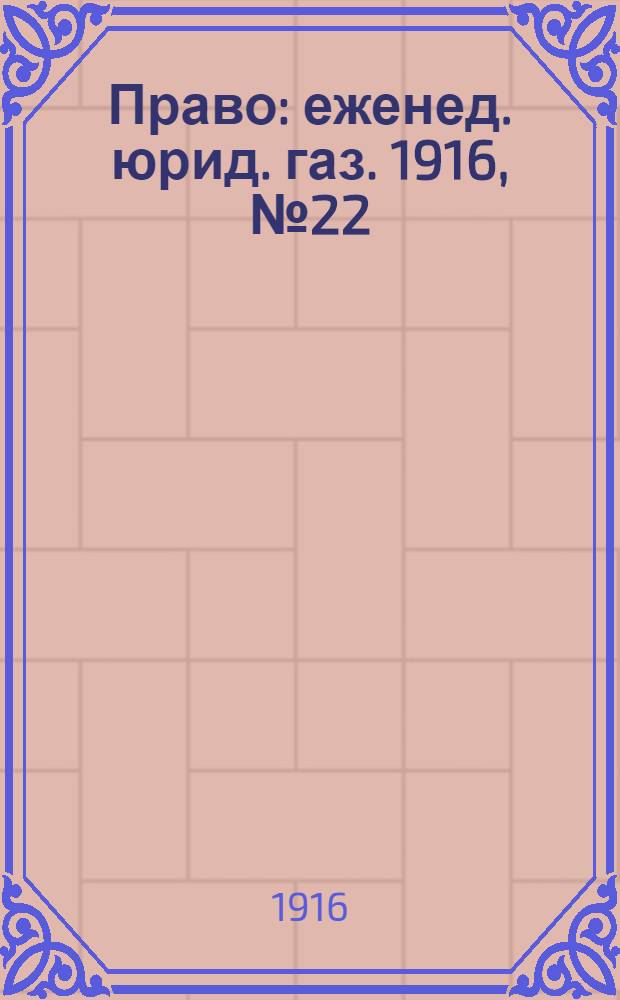 Право : еженед. юрид. газ. 1916, №22 (5 июня) : 1916, №22 (5 июня)