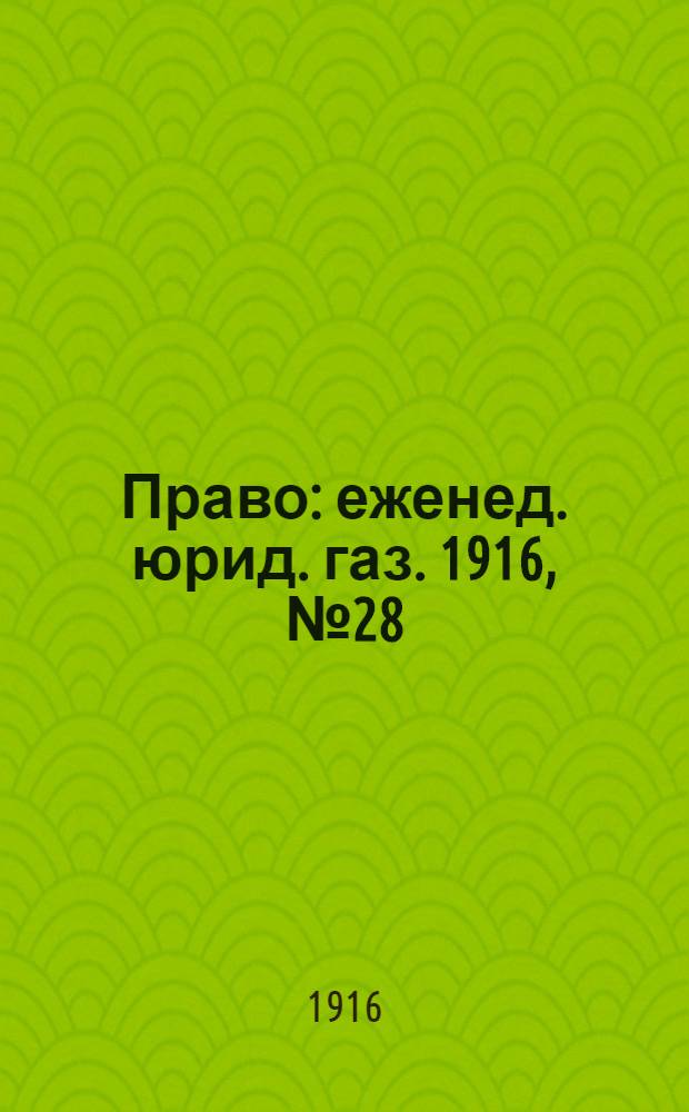 Право : еженед. юрид. газ. 1916, №28 (17 июля) : 1916, №28 (17 июля)
