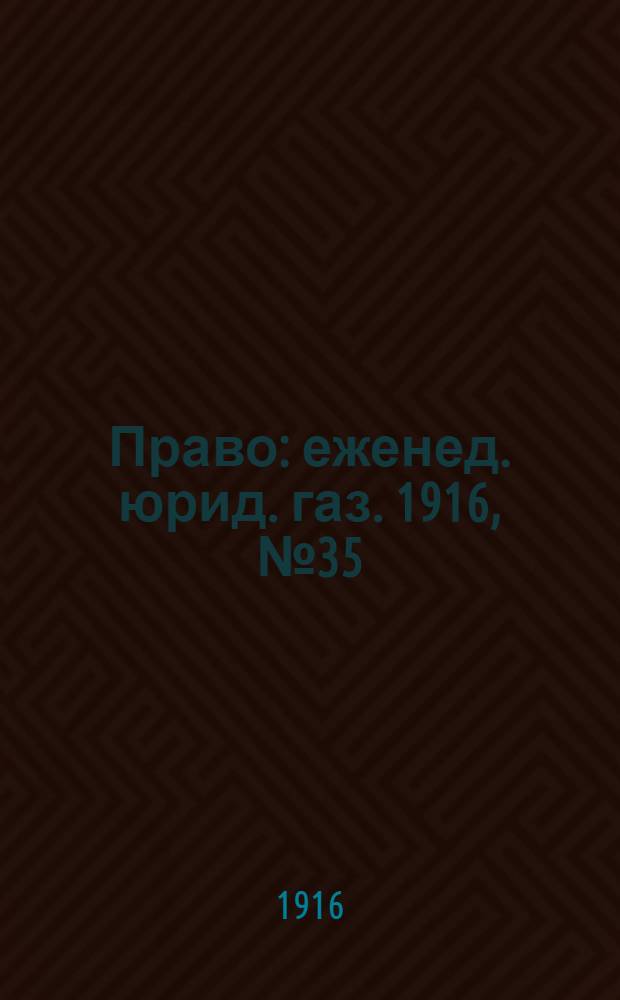 Право : еженед. юрид. газ. 1916, №35 (4 сент.) : 1916, №35 (4 сент.)