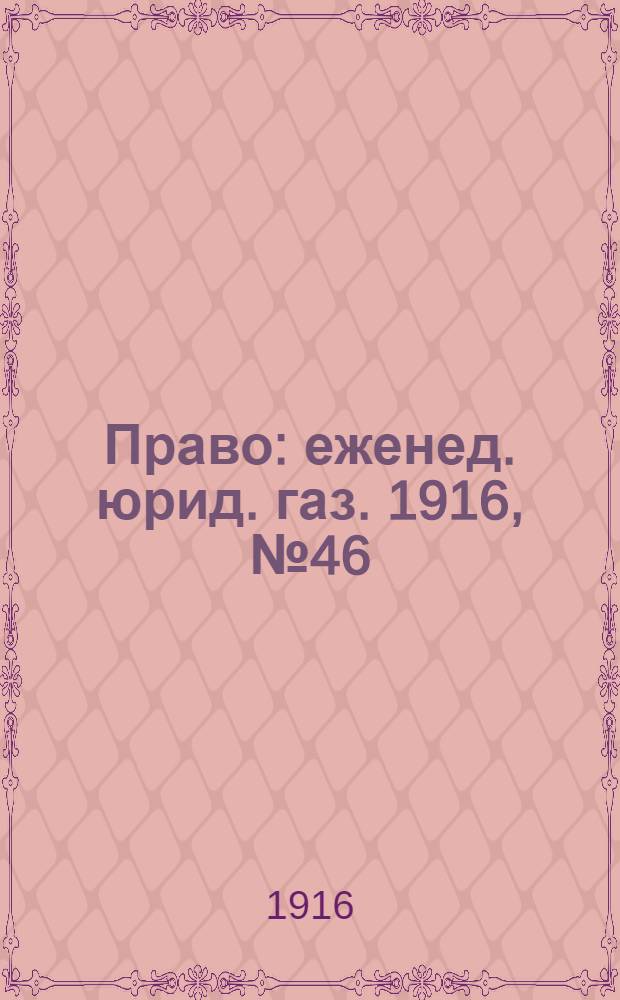 Право : еженед. юрид. газ. 1916, №46 (20 нояб.) : 1916, №46 (20 нояб.)