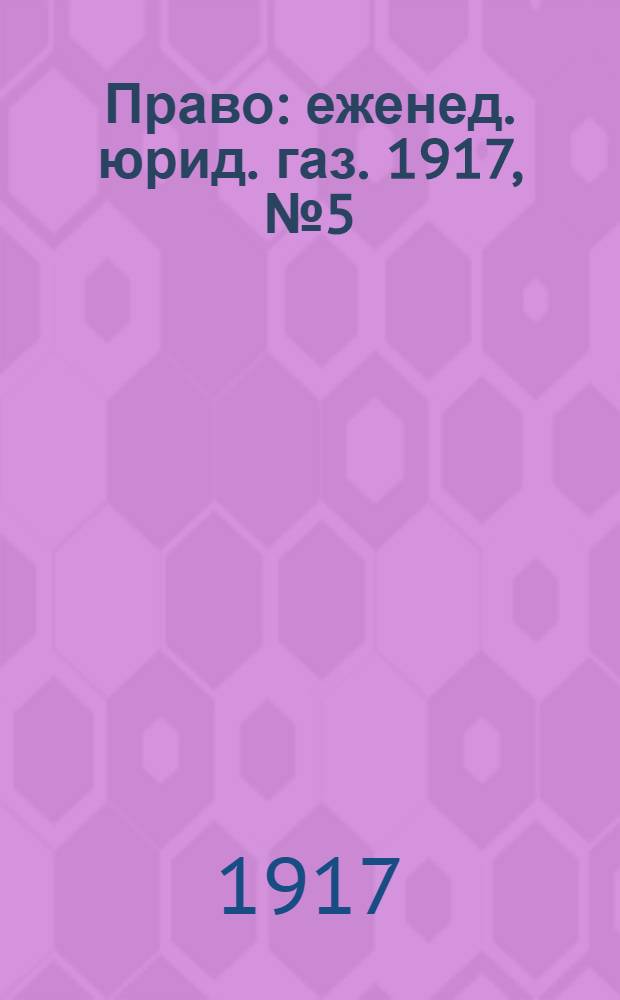 Право : еженед. юрид. газ. 1917, №5 (5 февр.) : 1917, №5 (5 февр.)