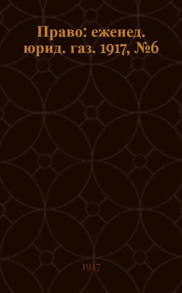 Право : еженед. юрид. газ. 1917, №6 (12 февр.) : 1917, №6 (12 февр.)