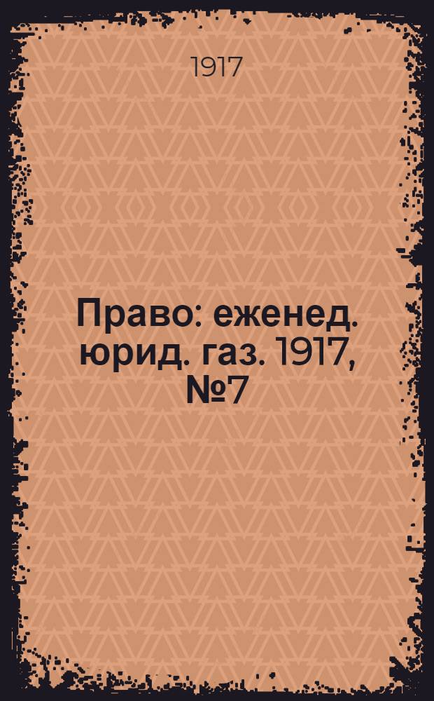 Право : еженед. юрид. газ. 1917, №7 (19 февр.) : 1917, №7 (19 февр.)