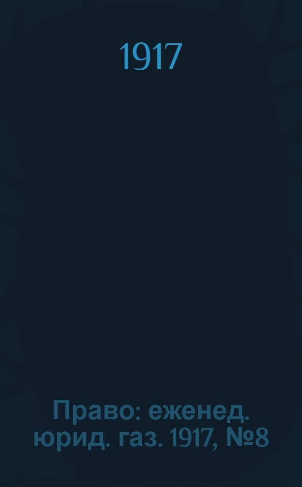 Право : еженед. юрид. газ. 1917, №8 (21 февр.) : 1917, №8 (21 февр.)