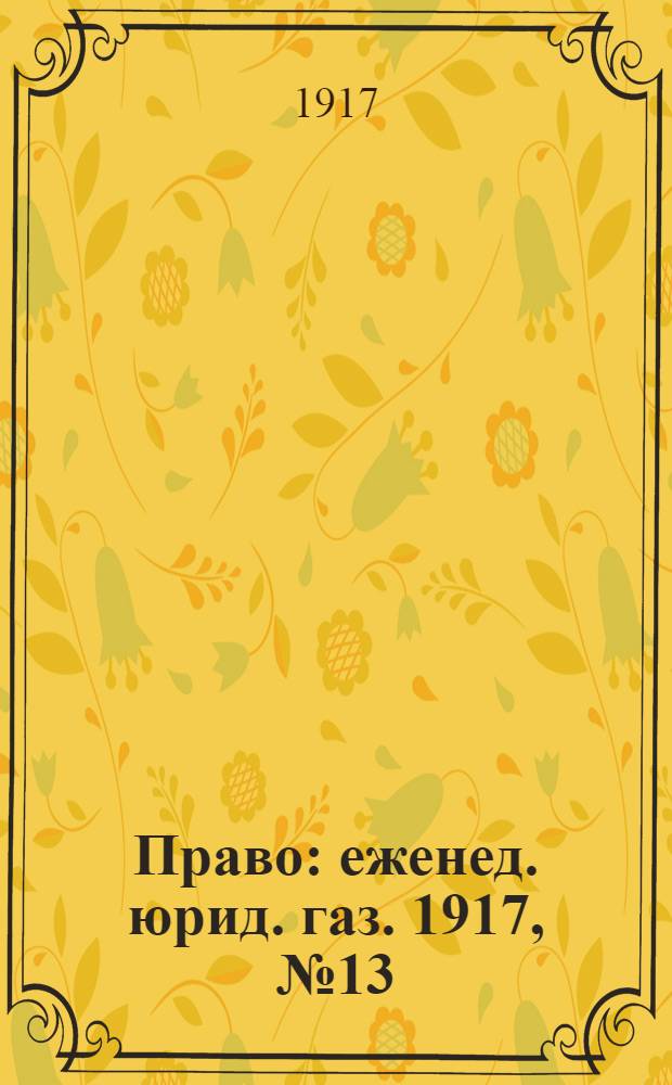 Право : еженед. юрид. газ. 1917, №13 (2 мая) : 1917, №13 (2 мая)