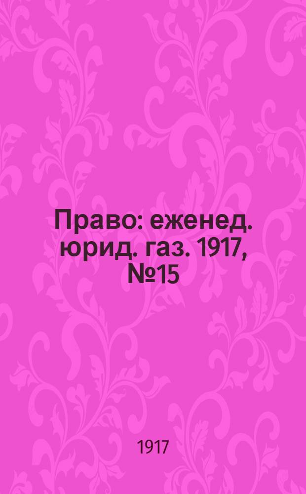 Право : еженед. юрид. газ. 1917, №15 (16 мая) : 1917, №15 (16 мая)