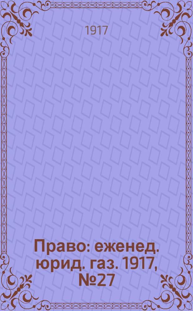 Право : еженед. юрид. газ. 1917, №27/28 (11 июля) : 1917, №27/28 (11 июля)