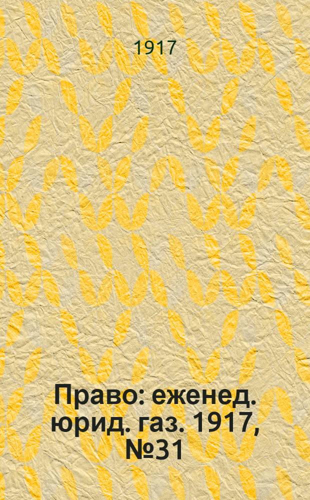 Право : еженед. юрид. газ. 1917, №31/32 (8 авг.) : 1917, №31/32 (8 авг.)
