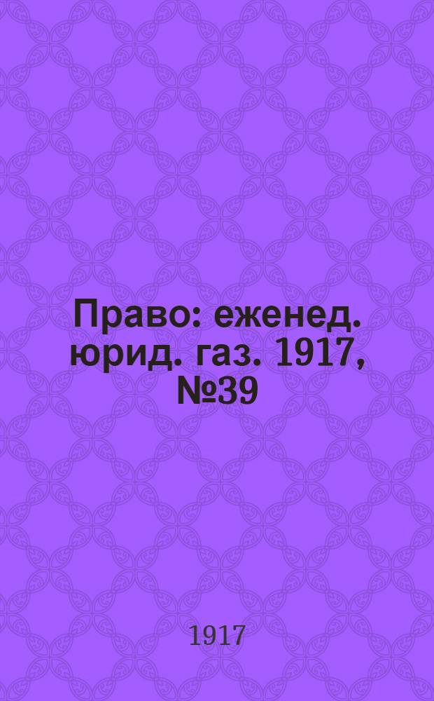 Право : еженед. юрид. газ. 1917, №39/40 (10 окт.) : 1917, №39/40 (10 окт.)
