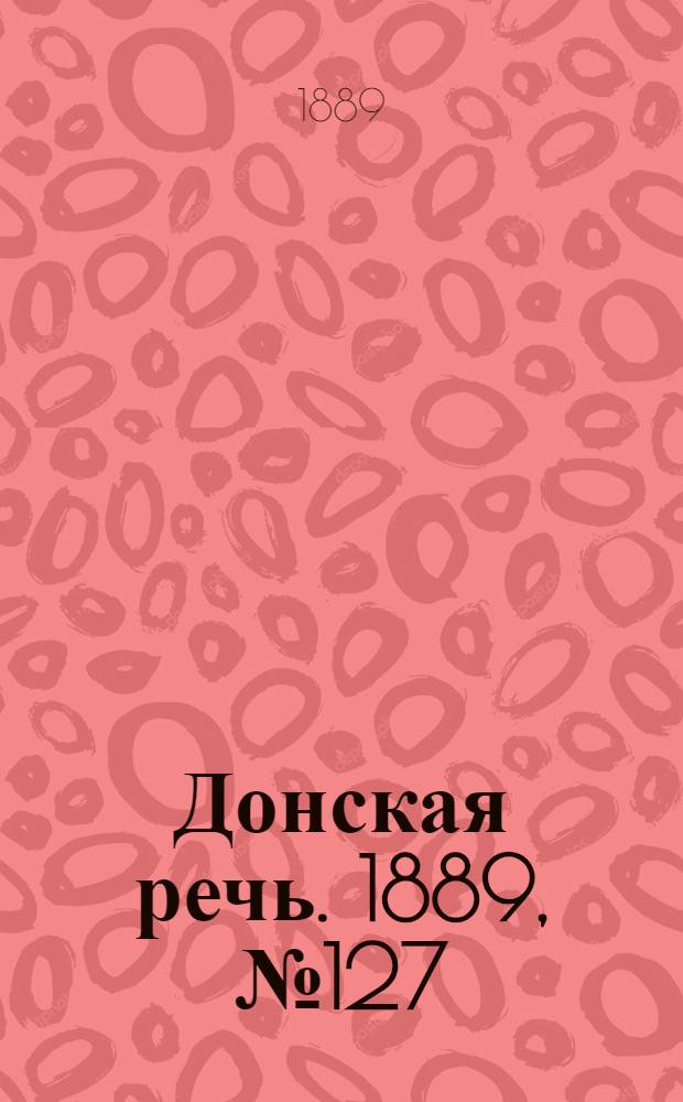 Донская речь. 1889, №127 (2 нояб.) : 1889, №127 (2 нояб.)