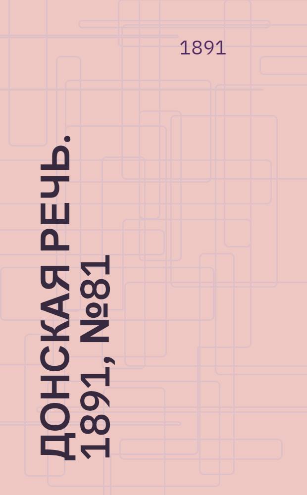Донская речь. 1891, №81 (21 июл.) : 1891, №81 (21 июл.)