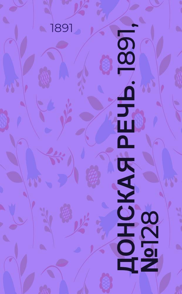 Донская речь. 1891, №128 (11 нояб.) : 1891, №128 (11 нояб.)