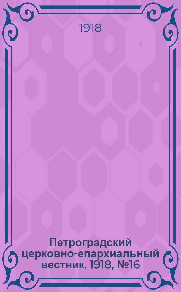 Петроградский церковно-епархиальный вестник. 1918, №16 (20 июн.) : 1918, №16 (20 июн.)