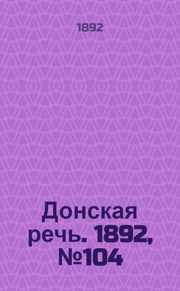 Донская речь. 1892, №104 (17 сент.) : 1892, №104 (17 сент.)