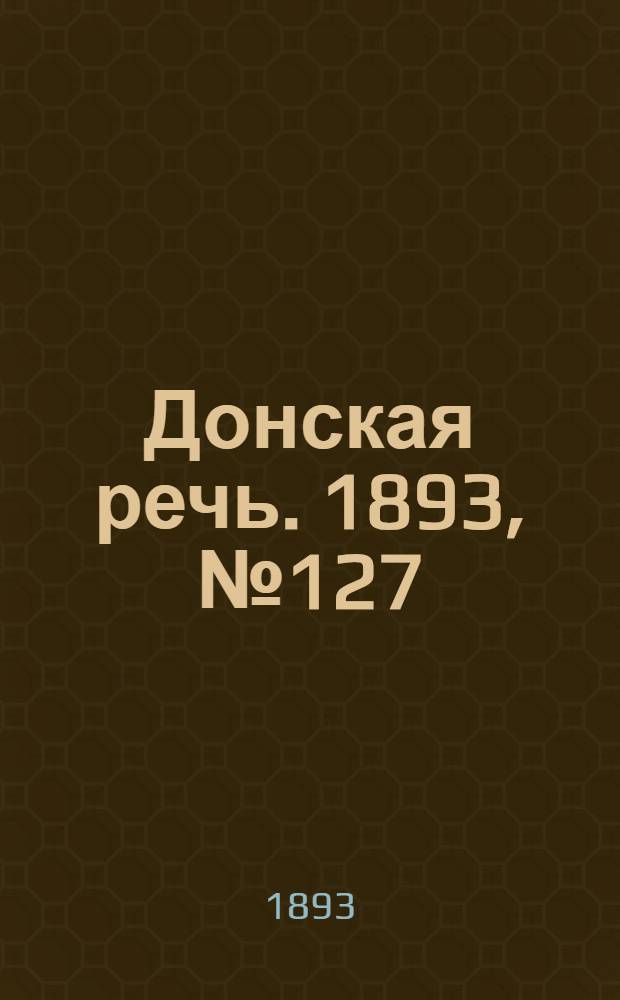 Донская речь. 1893, №127 (26 окт.) : 1893, №127 (26 окт.)
