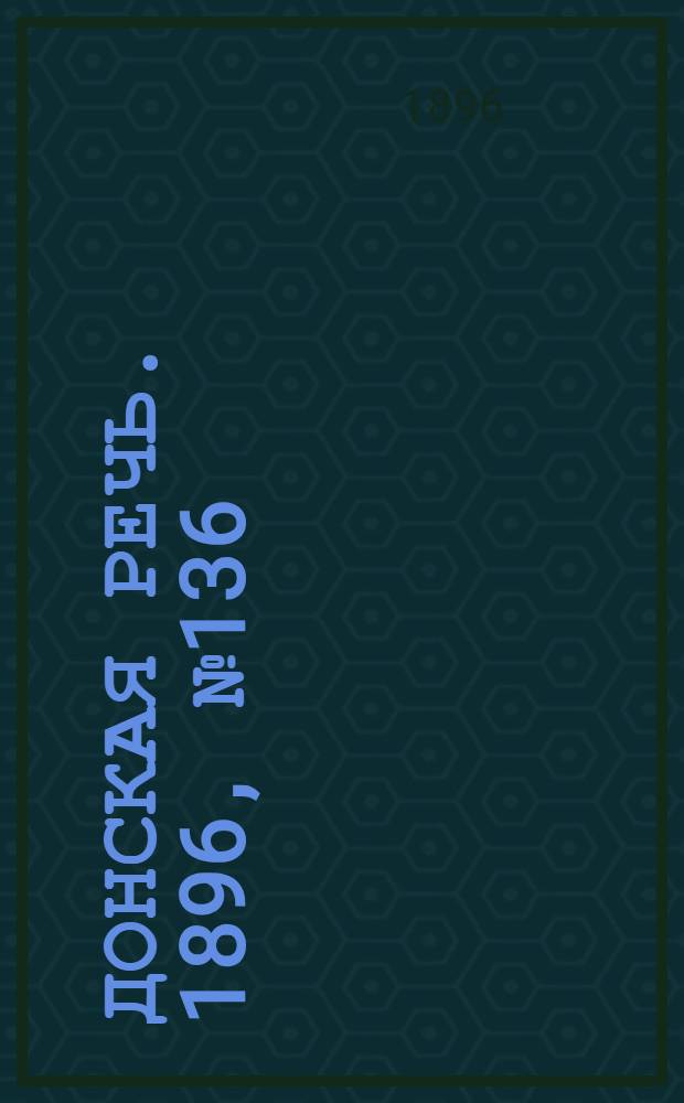 Донская речь. 1896, №136 (1 мая) : 1896, №136 (1 мая)