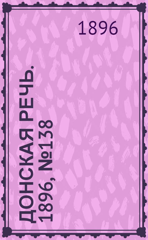 Донская речь. 1896, №138 (2 июн.) : 1896, №138 (2 июн.)