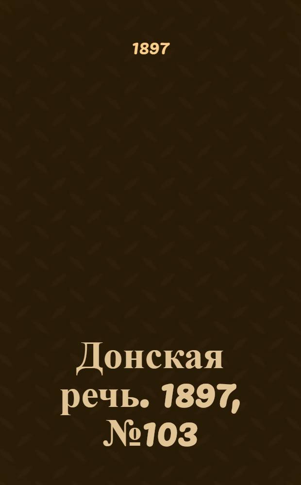 Донская речь. 1897, №103 (11 мая) : 1897, №103 (11 мая)