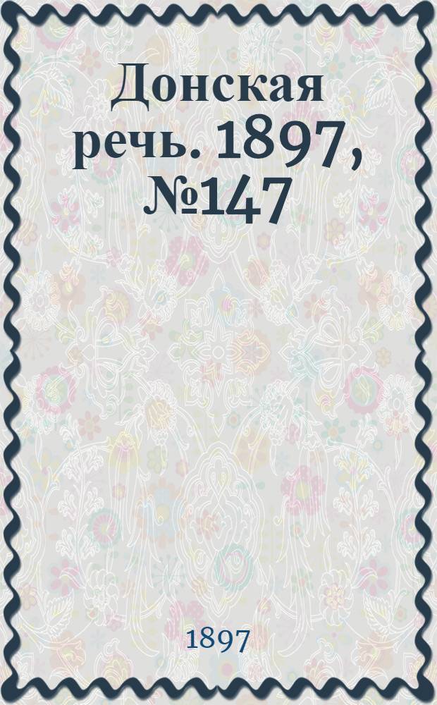 Донская речь. 1897, №147 (5 июл.) : 1897, №147 (5 июл.)
