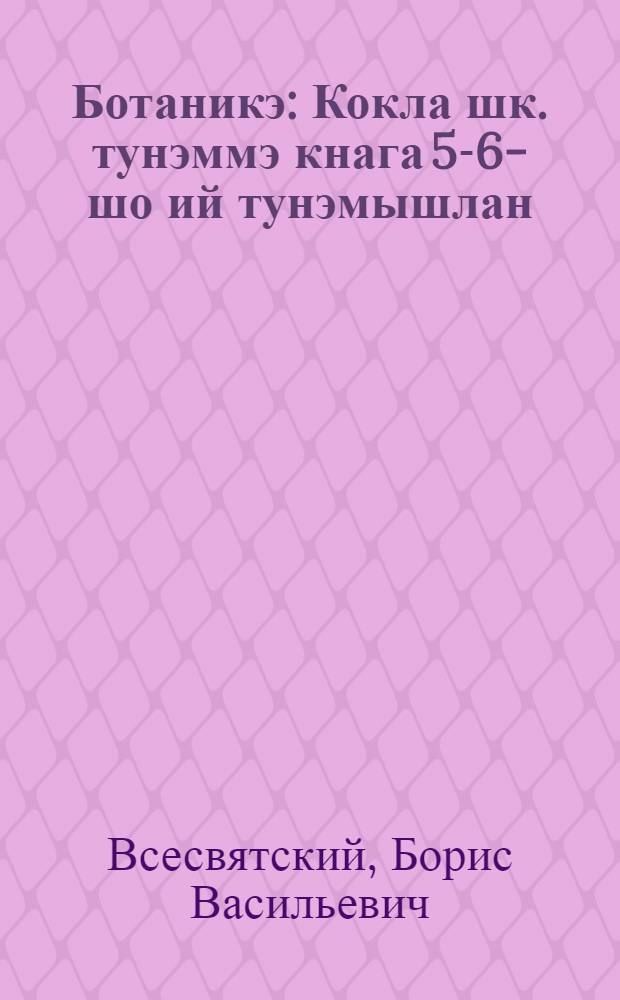 Ботаникэ : Кокла шк. тунэммэ кнага 5-6-шо ий тунэмышлан = Ботаника