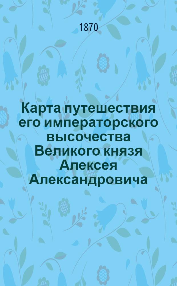 Карта путешествия его императорского высочества Великого князя Алексея Александровича.