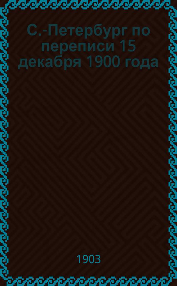 С.-Петербург по переписи 15 декабря 1900 года : Население. Вып. 1 : Численность и состав населения по полу, возрасту, месту рождения (в С.-Петербурге или вне его), времени поселения в С.-Петербурге, семейному состоянию, грамотности, сословию, вероисповеданию и родному языку