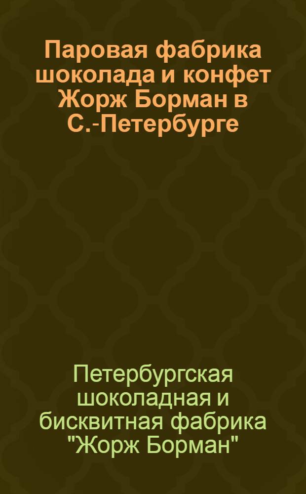 Паровая фабрика шоколада и конфет Жорж Борман в С.-Петербурге : Крат. сведения о Ф-ке